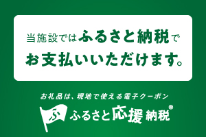 当施設ではふるさと納税でお支払いいただけます。ふるさと応援納税 お礼品は、現地で使える電子クーポン 詳しい情報はこちら