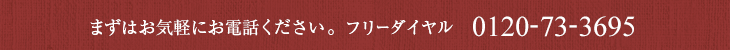 まずはお気軽にお電話ください。フリーダイヤル0120-73-3695